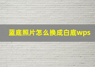 蓝底照片怎么换成白底wps