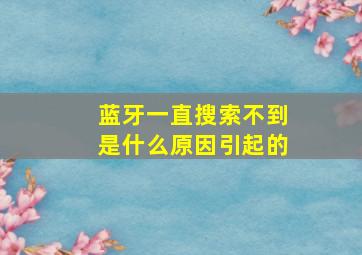 蓝牙一直搜索不到是什么原因引起的