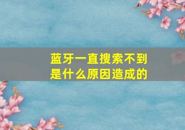 蓝牙一直搜索不到是什么原因造成的