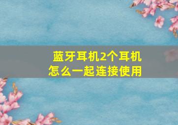 蓝牙耳机2个耳机怎么一起连接使用