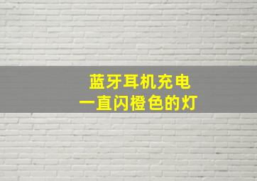 蓝牙耳机充电一直闪橙色的灯