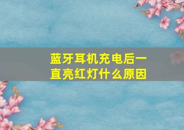 蓝牙耳机充电后一直亮红灯什么原因