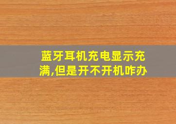 蓝牙耳机充电显示充满,但是开不开机咋办