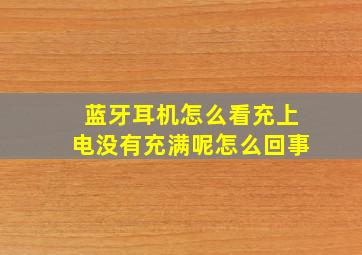 蓝牙耳机怎么看充上电没有充满呢怎么回事