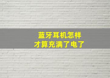 蓝牙耳机怎样才算充满了电了