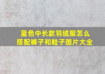 蓝色中长款羽绒服怎么搭配裤子和鞋子图片大全