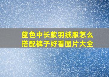 蓝色中长款羽绒服怎么搭配裤子好看图片大全