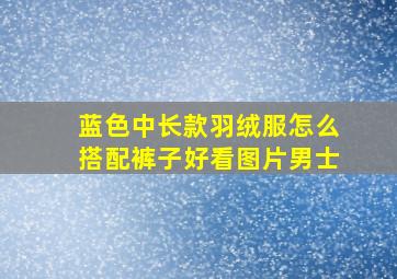 蓝色中长款羽绒服怎么搭配裤子好看图片男士