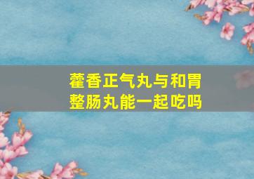 藿香正气丸与和胃整肠丸能一起吃吗