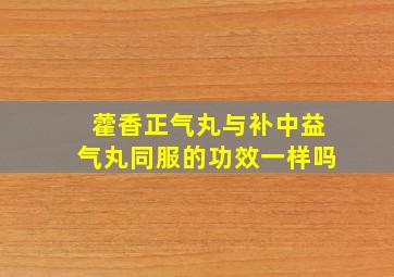 藿香正气丸与补中益气丸同服的功效一样吗