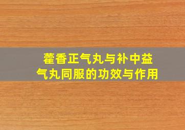 藿香正气丸与补中益气丸同服的功效与作用