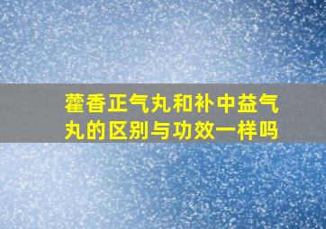 藿香正气丸和补中益气丸的区别与功效一样吗