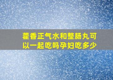 藿香正气水和整肠丸可以一起吃吗孕妇吃多少