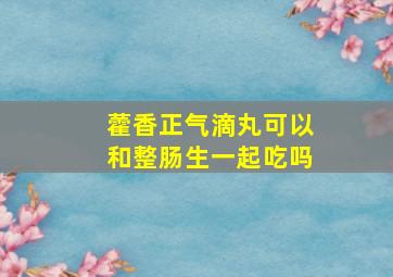 藿香正气滴丸可以和整肠生一起吃吗