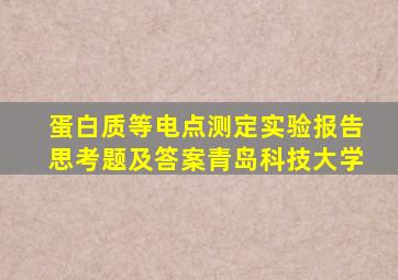 蛋白质等电点测定实验报告思考题及答案青岛科技大学