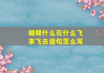 蝴蝶什么在什么飞来飞去造句怎么写