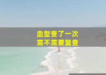 血型查了一次需不需要复查