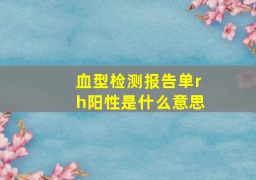 血型检测报告单rh阳性是什么意思