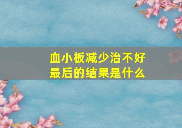 血小板减少治不好最后的结果是什么