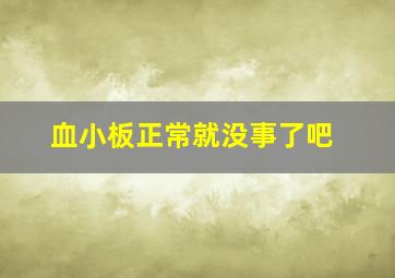 血小板正常就没事了吧