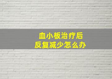 血小板治疗后反复减少怎么办