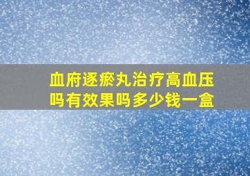 血府逐瘀丸治疗高血压吗有效果吗多少钱一盒