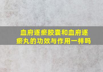 血府逐瘀胶囊和血府逐瘀丸的功效与作用一样吗