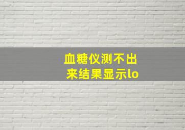 血糖仪测不出来结果显示lo