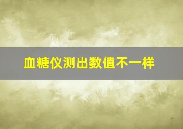 血糖仪测出数值不一样