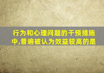 行为和心理问题的干预措施中,普遍被认为效益较高的是