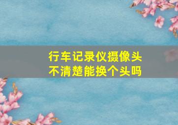 行车记录仪摄像头不清楚能换个头吗