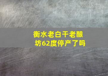 衡水老白干老酿坊62度停产了吗