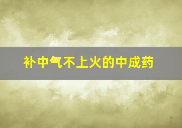 补中气不上火的中成药