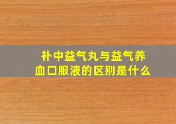 补中益气丸与益气养血口服液的区别是什么