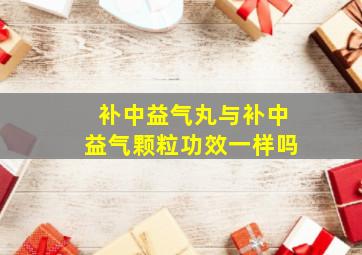 补中益气丸与补中益气颗粒功效一样吗