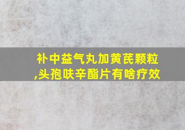 补中益气丸加黄芪颗粒,头孢呋辛酯片有啥疗效