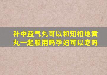 补中益气丸可以和知柏地黄丸一起服用吗孕妇可以吃吗