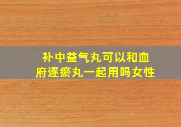 补中益气丸可以和血府逐瘀丸一起用吗女性