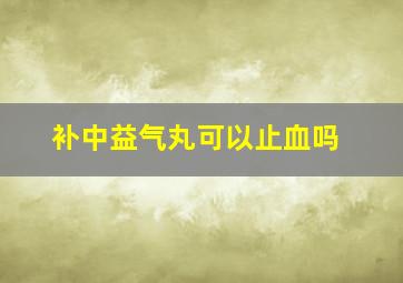 补中益气丸可以止血吗