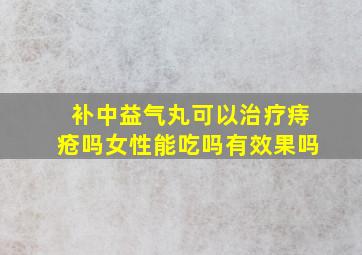 补中益气丸可以治疗痔疮吗女性能吃吗有效果吗