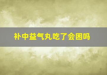 补中益气丸吃了会困吗