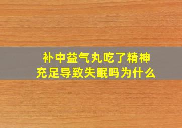 补中益气丸吃了精神充足导致失眠吗为什么