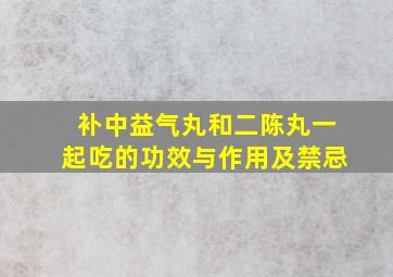 补中益气丸和二陈丸一起吃的功效与作用及禁忌