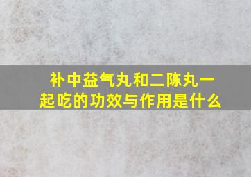 补中益气丸和二陈丸一起吃的功效与作用是什么