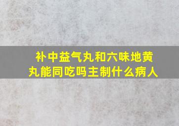 补中益气丸和六味地黄丸能同吃吗主制什么病人