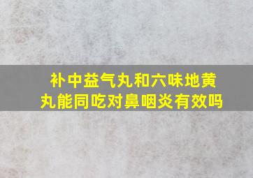 补中益气丸和六味地黄丸能同吃对鼻咽炎有效吗