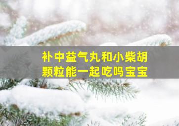 补中益气丸和小柴胡颗粒能一起吃吗宝宝