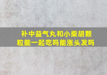 补中益气丸和小柴胡颗粒能一起吃吗能涨头发吗