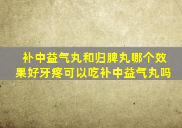 补中益气丸和归脾丸哪个效果好牙疼可以吃补中益气丸吗