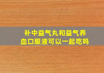 补中益气丸和益气养血口服液可以一起吃吗